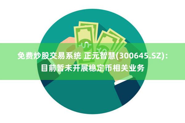 免费炒股交易系统 正元智慧(300645.SZ)：目前暂未开展稳定币相关业务